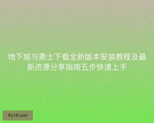 地下城与勇士下载全新版本安装教程及最新资源分享指南五步快速上手