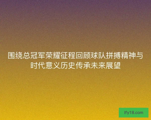 围绕总冠军荣耀征程回顾球队拼搏精神与时代意义历史传承未来展望