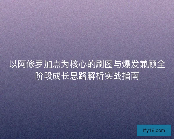 以阿修罗加点为核心的刷图与爆发兼顾全阶段成长思路解析实战指南