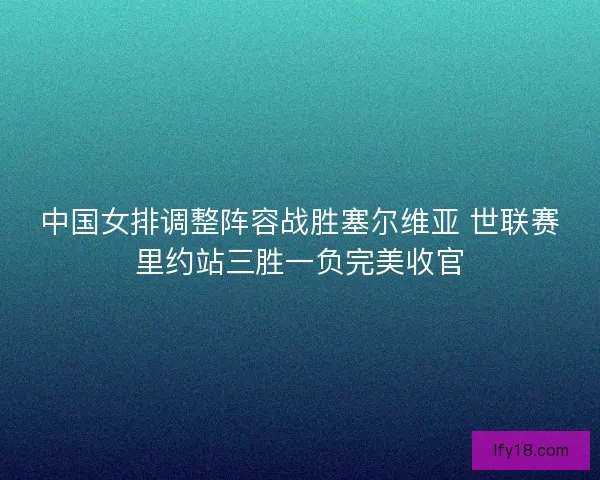 中国女排调整阵容战胜塞尔维亚 世联赛里约站三胜一负完美收官