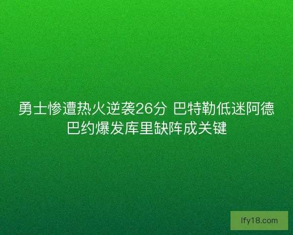 勇士惨遭热火逆袭26分 巴特勒低迷阿德巴约爆发库里缺阵成关键