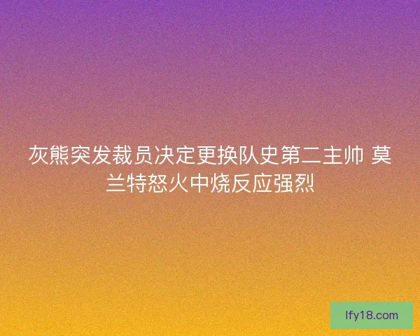 灰熊突发裁员决定更换队史第二主帅 莫兰特怒火中烧反应强烈