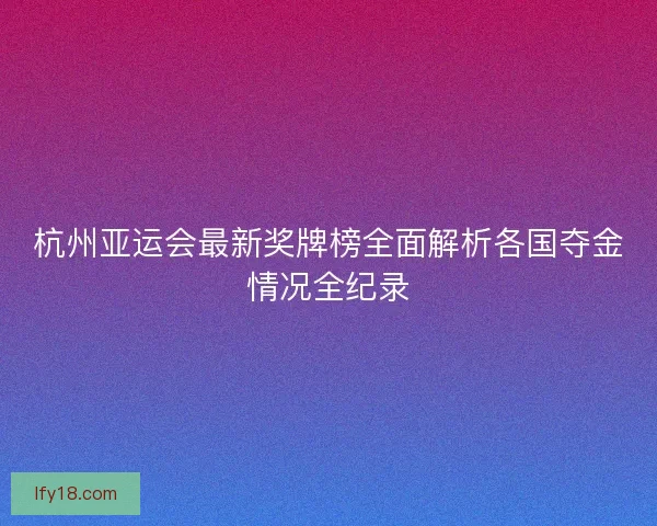 杭州亚运会最新奖牌榜全面解析各国夺金情况全纪录