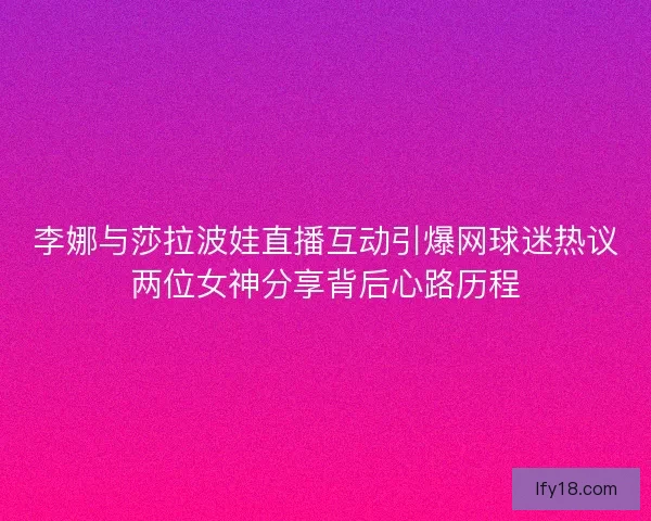 李娜与莎拉波娃直播互动引爆网球迷热议两位女神分享背后心路历程