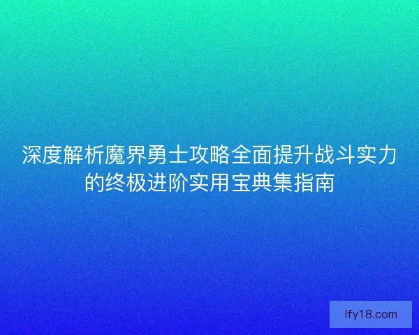 深度解析魔界勇士攻略全面提升战斗实力的终极进阶实用宝典集指南